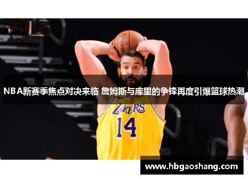 NBA新赛季焦点对决来临 詹姆斯与库里的争锋再度引爆篮球热潮