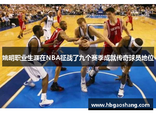 姚明职业生涯在NBA征战了九个赛季成就传奇球员地位